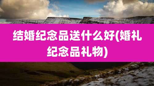 结婚纪念品送什么好(婚礼纪念品礼物)