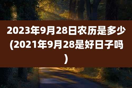 2023年9月28日农历是多少(2021年9月28是好日子吗)