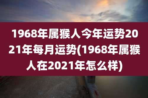 1968年属猴人今年运势2021年每月运势(1968年属猴人在2021年怎么样)