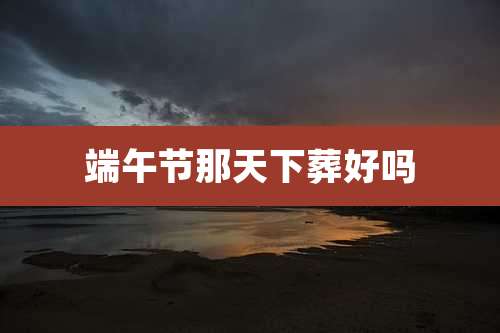 端午节那天下葬好吗