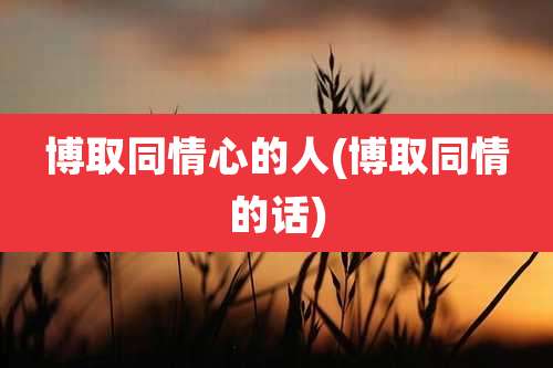 博取同情心的人(博取同情的话)