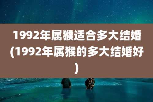 1992年属猴适合多大结婚(1992年属猴的多大结婚好)