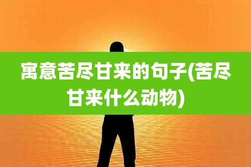 寓意苦尽甘来的句子(苦尽甘来什么动物)