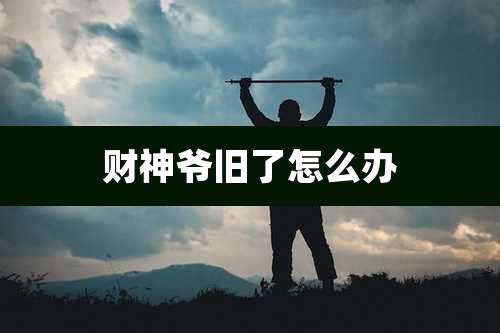 财神爷旧了怎么办