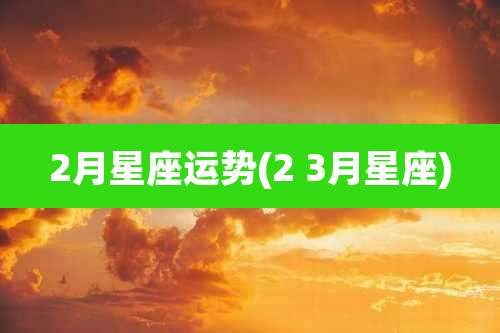 2月星座运势(2 3月星座)