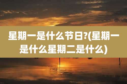 星期一是什么节日?(星期一是什么星期二是什么)