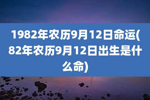 1982年农历9月12日命运(82年农历9月12日出生是什么命)