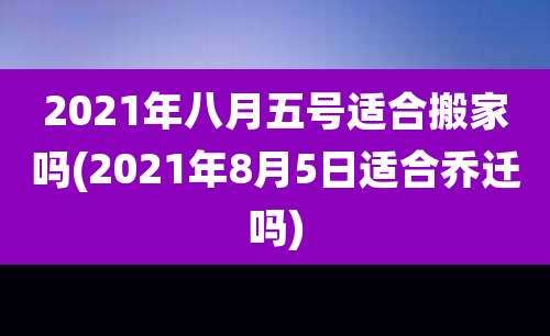 2021年八月五号适合搬家吗(2021年8月5日适合乔迁吗)