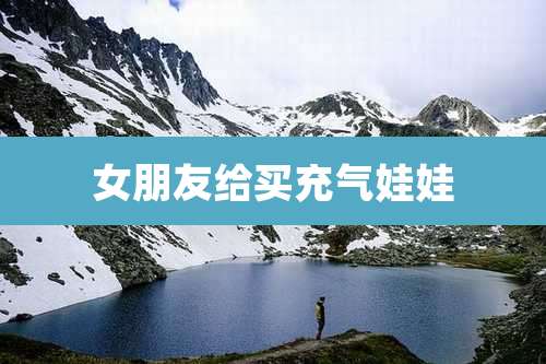 女朋友给买充气娃娃