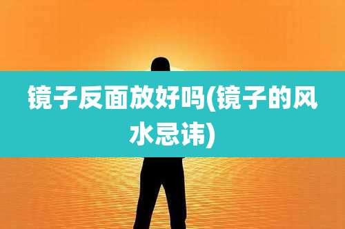 镜子反面放好吗(镜子的风水忌讳)