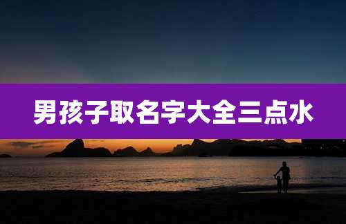 男孩子取名字大全三点水