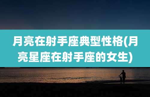 月亮在射手座典型性格(月亮星座在射手座的女生)