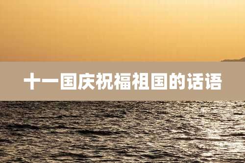 十一国庆祝福祖国的话语