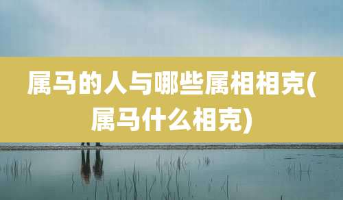 属马的人与哪些属相相克(属马什么相克)