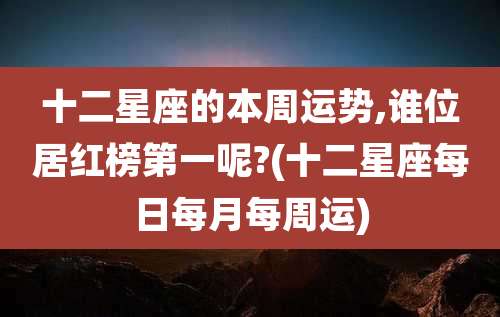 十二星座的本周运势,谁位居红榜第一呢?(十二星座每日每月每周运)