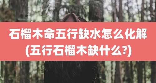 石榴木命五行缺水怎么化解(五行石榴木缺什么?)