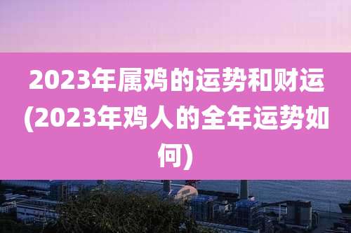 2023年属鸡的运势和财运(2023年鸡人的全年运势如何)