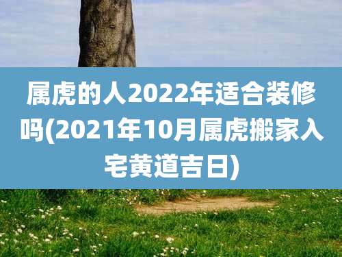 属虎的人2022年适合装修吗(2021年10月属虎搬家入宅黄道吉日)