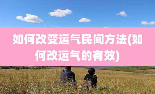 如何改变运气民间方法(如何改运气的有效)