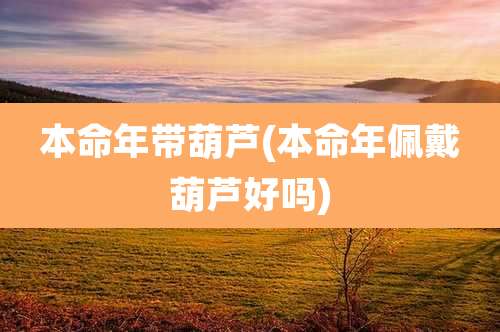 本命年带葫芦(本命年佩戴葫芦好吗)
