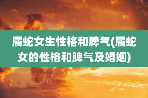 属蛇女生性格和脾气(属蛇女的性格和脾气及婚姻)