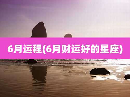 6月运程(6月财运好的星座)