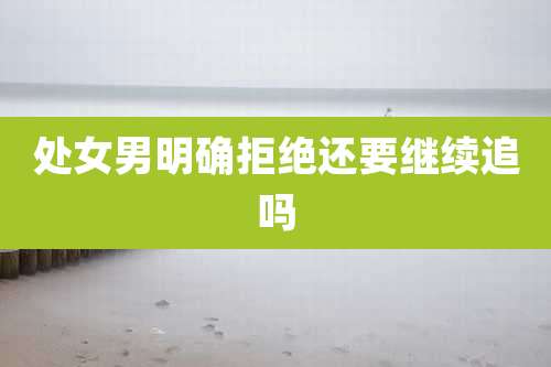 处女男明确拒绝还要继续追吗