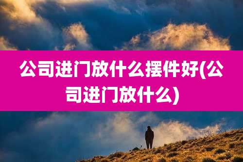 公司进门放什么摆件好(公司进门放什么)