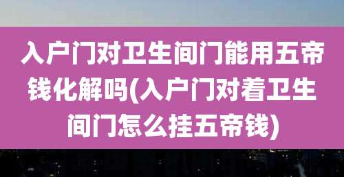 入户门对卫生间门能用五帝钱化解吗(入户门对着卫生间门怎么挂五帝钱)