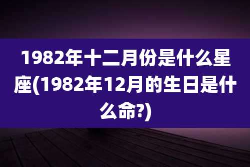 1982年十二月份是什么星座(1982年12月的生日是什么命?)