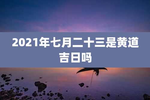 2021年七月二十三是黄道吉日吗
