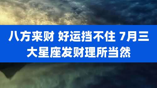 八方来财 好运挡不住 7月三大星座发财理所当然
