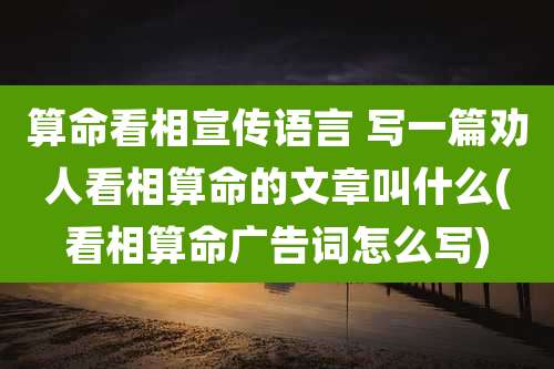 算命看相宣传语言 写一篇劝人看相算命的文章叫什么(看相算命广告词怎么写)
