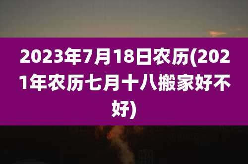 2023年7月18日农历(2021年农历七月十八搬家好不好)