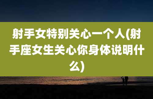 射手女特别关心一个人(射手座女生关心你身体说明什么)