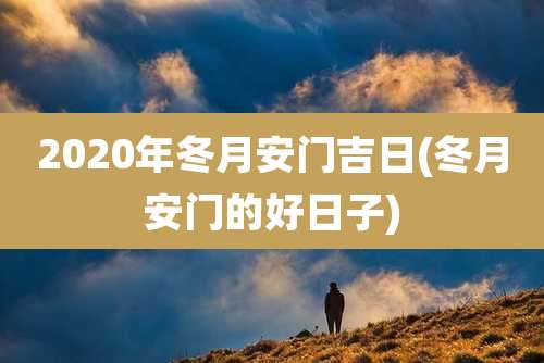 2020年冬月安门吉日(冬月安门的好日子)