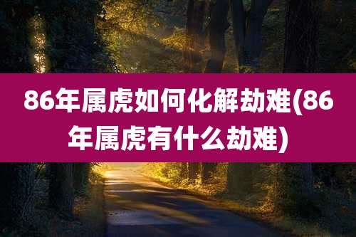 86年属虎如何化解劫难(86年属虎有什么劫难)