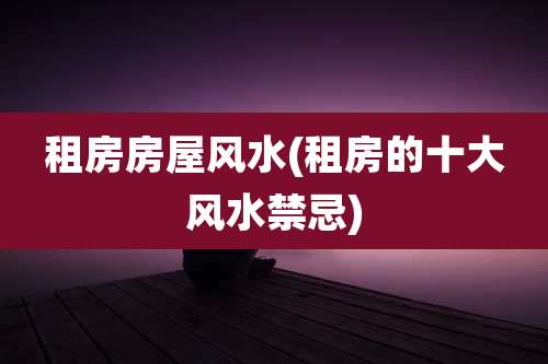 租房房屋风水(租房的十大风水禁忌)