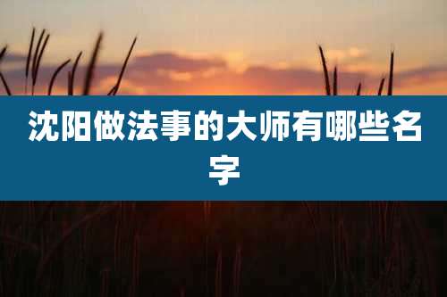 沈阳做法事的大师有哪些名字