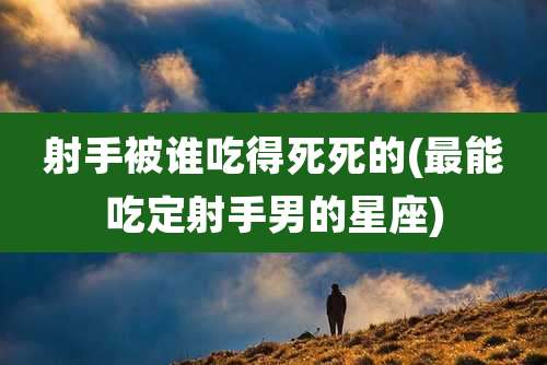 射手被谁吃得死死的(最能吃定射手男的星座)