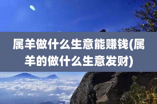 属羊做什么生意能赚钱(属羊的做什么生意发财)