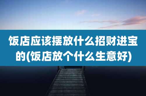饭店应该摆放什么招财进宝的(饭店放个什么生意好)