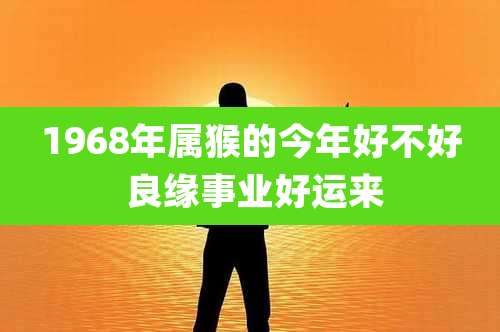 1968年属猴的今年好不好 良缘事业好运来