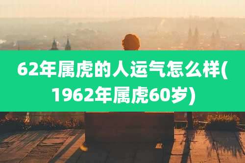 62年属虎的人运气怎么样(1962年属虎60岁)
