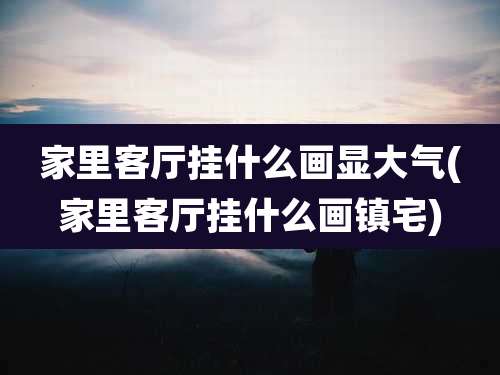 家里客厅挂什么画显大气(家里客厅挂什么画镇宅)