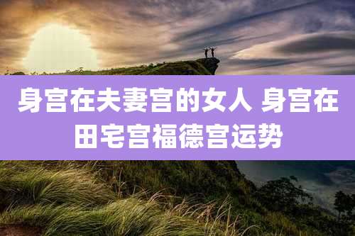 身宫在夫妻宫的女人 身宫在田宅宫福德宫运势