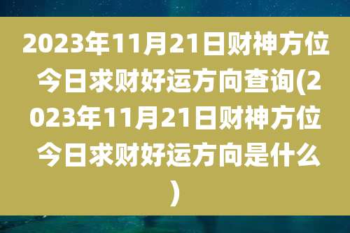 2023年11月21日财神方位 今日求财好运方向查询(2023年11月21日财神方位 今日求财好运方向是什么)