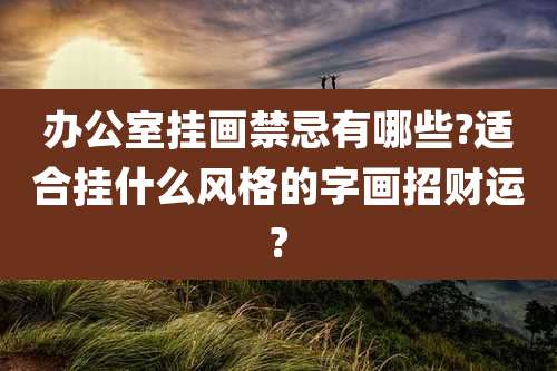 办公室挂画禁忌有哪些?适合挂什么风格的字画招财运?