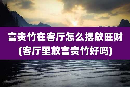 富贵竹在客厅怎么摆放旺财(客厅里放富贵竹好吗)