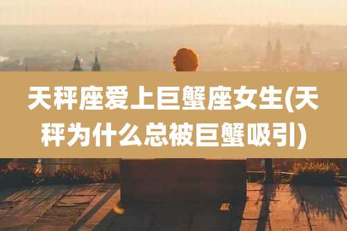 天秤座爱上巨蟹座女生(天秤为什么总被巨蟹吸引)